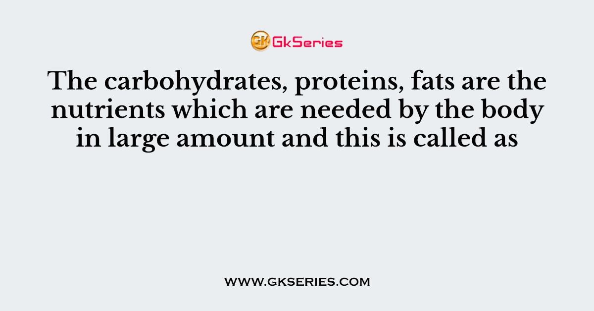 The carbohydrates, proteins, fats are the nutrients which are needed by the body in large amount and this is called as
