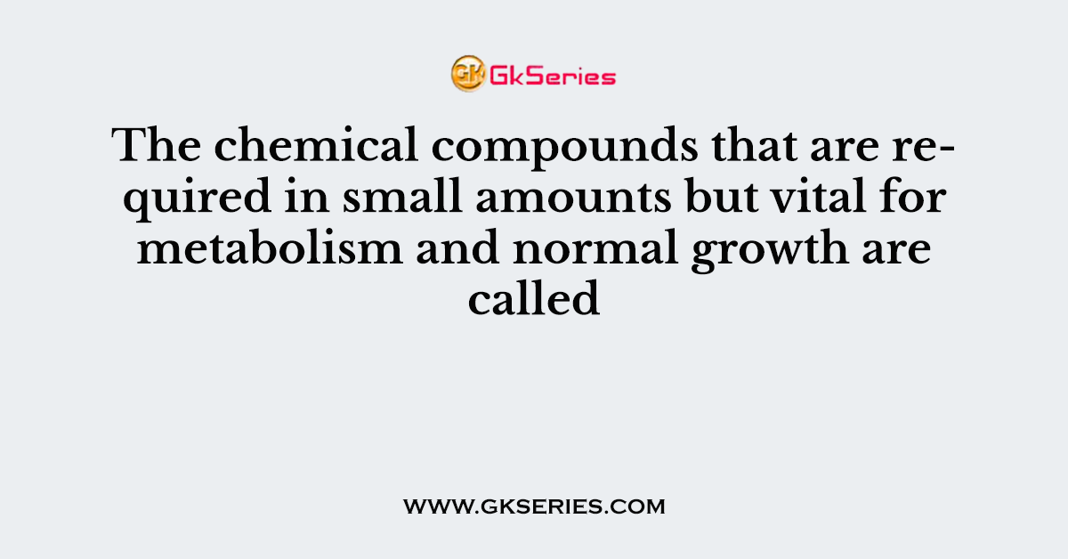 The chemical compounds that are required in small amounts but vital for metabolism and normal growth are called