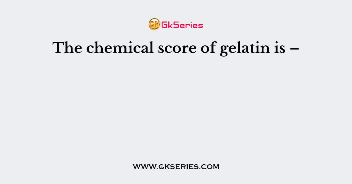 The chemical score of gelatin is –