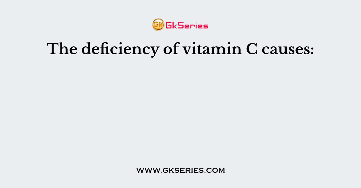The deficiency of vitamin C causes: