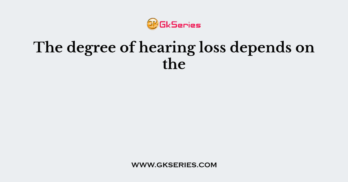 The degree of hearing loss depends on the