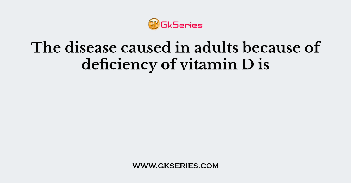 The disease caused in adults because of deficiency of vitamin D is