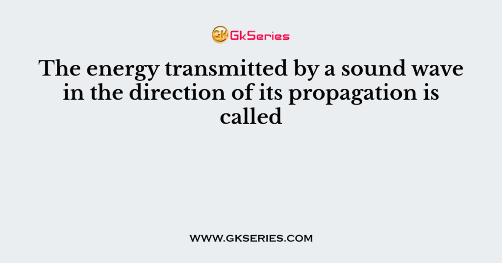 The energy transmitted by a sound wave in the direction of its propagation is called