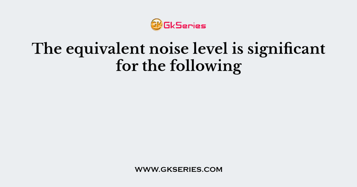 The equivalent noise level is significant for the following