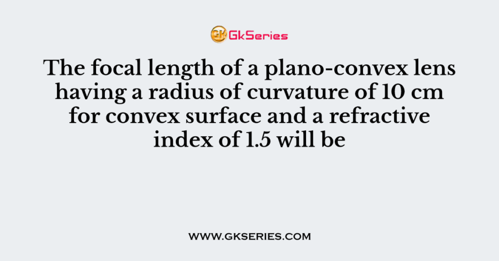 The focal length of a plano-convex lens having a radius of curvature of 10 cm for convex surface and a refractive index of 1.5 will be