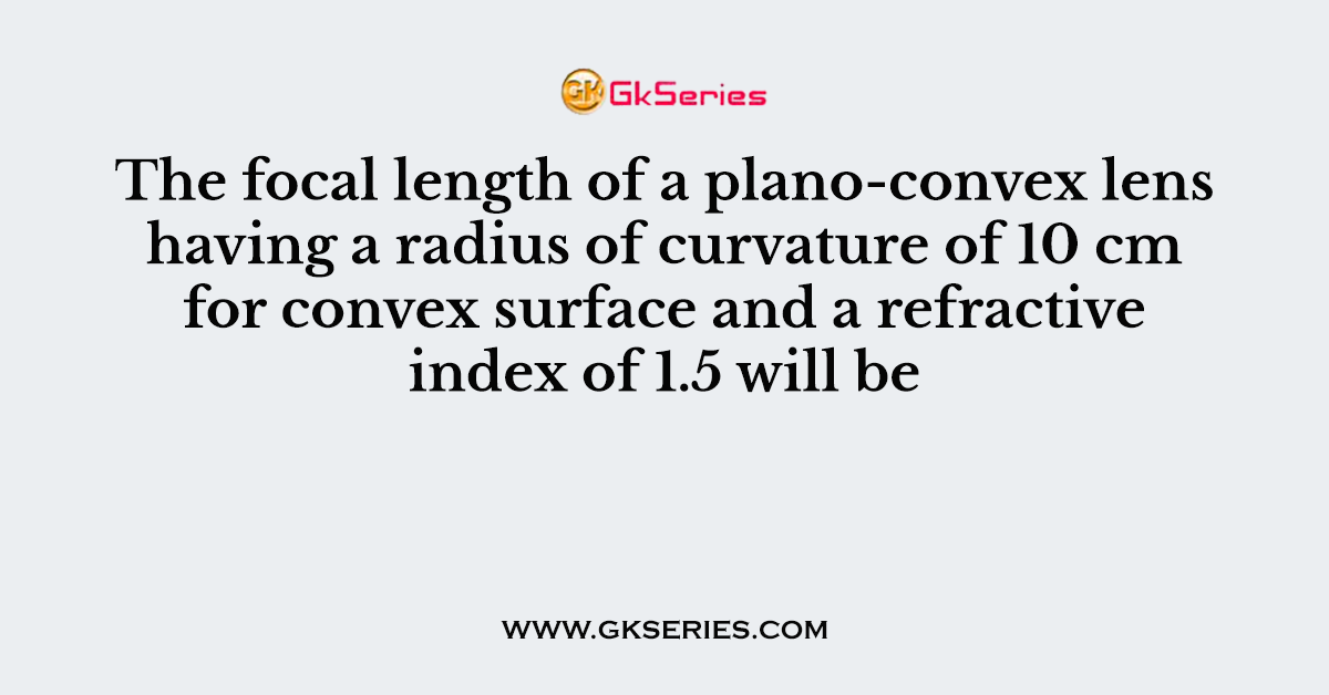 The focal length of a plano-convex lens having a radius of curvature of 10 cm for convex surface and a refractive index of 1.5 will be