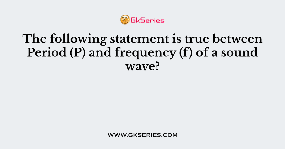 The following statement is true between Period (P) and frequency (f) of a sound wave?