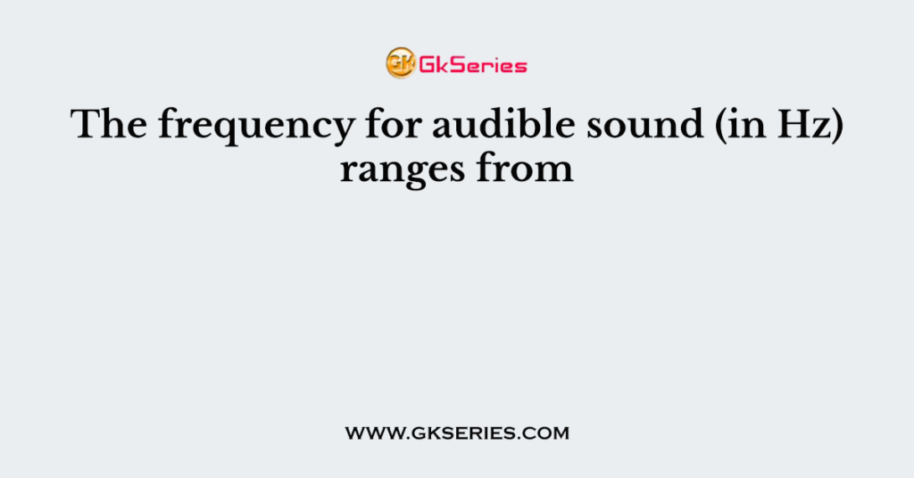 The frequency for audible sound (in Hz) ranges from