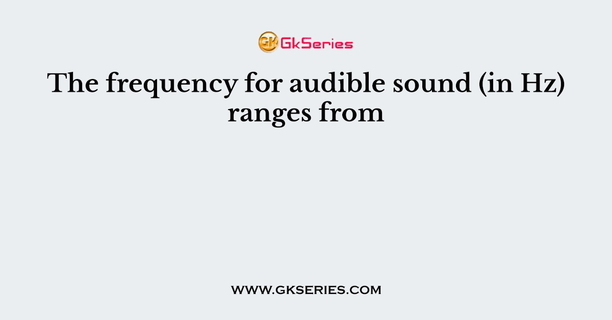 The frequency for audible sound (in Hz) ranges from
