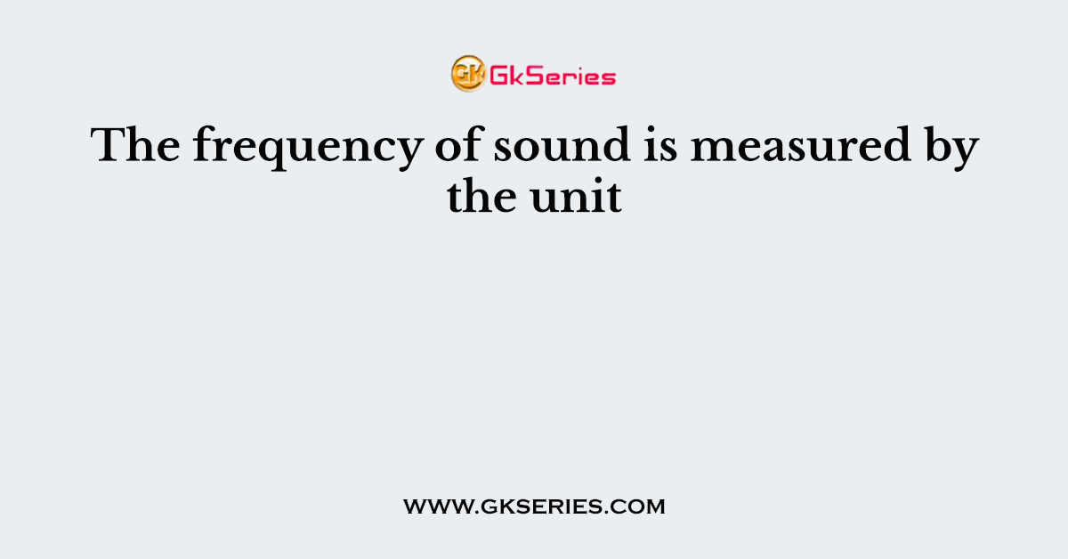 The frequency of sound is measured by the unit