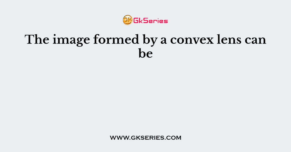 The image formed by a convex lens can be