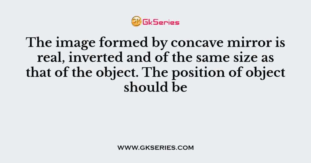 The image formed by concave mirror is real, inverted and of the same size