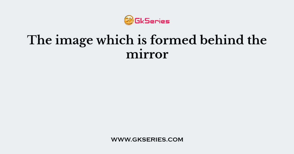 The image which is formed behind the mirror