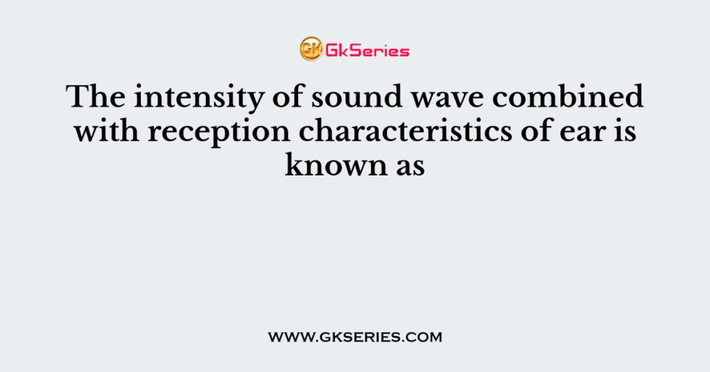 The intensity of sound wave combined with reception characteristics of ear is known as