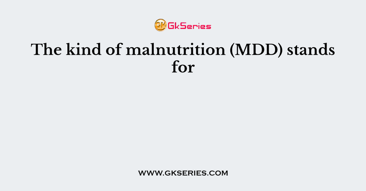 The kind of malnutrition (MDD) stands for