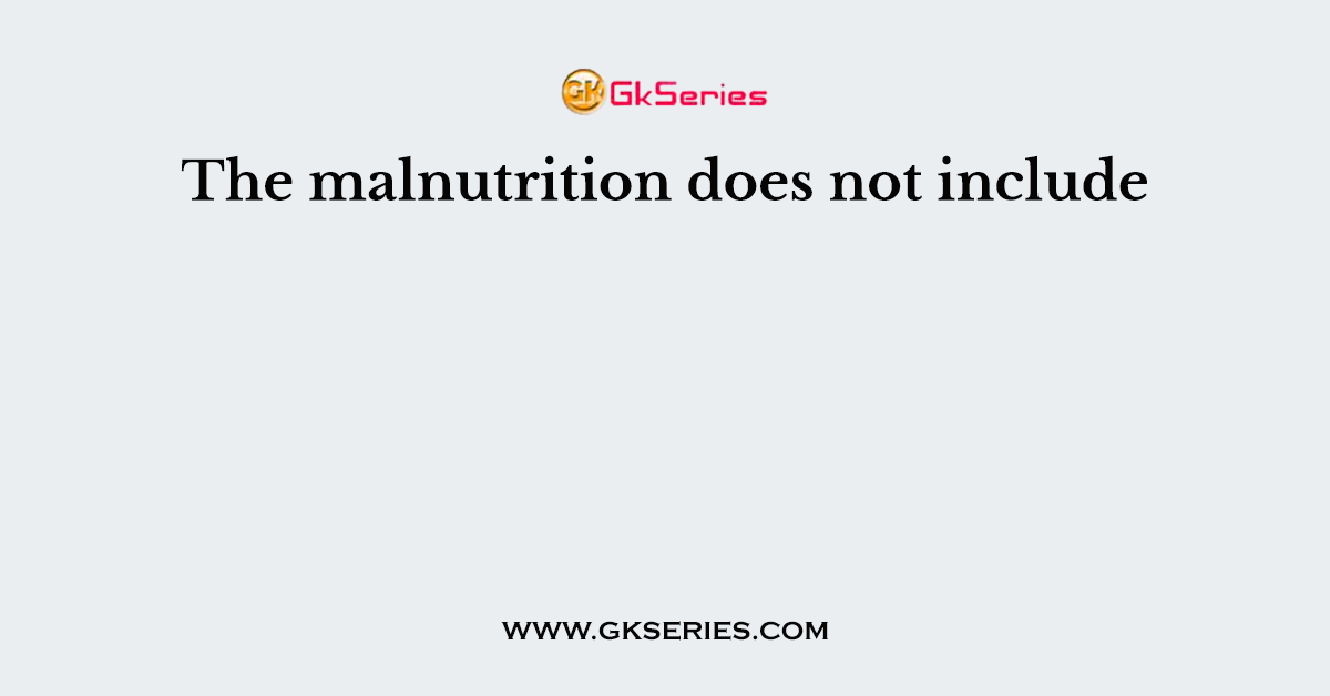 The malnutrition does not include
