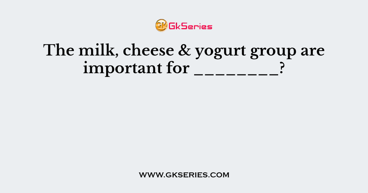 The milk, cheese & yogurt group are important for ________?