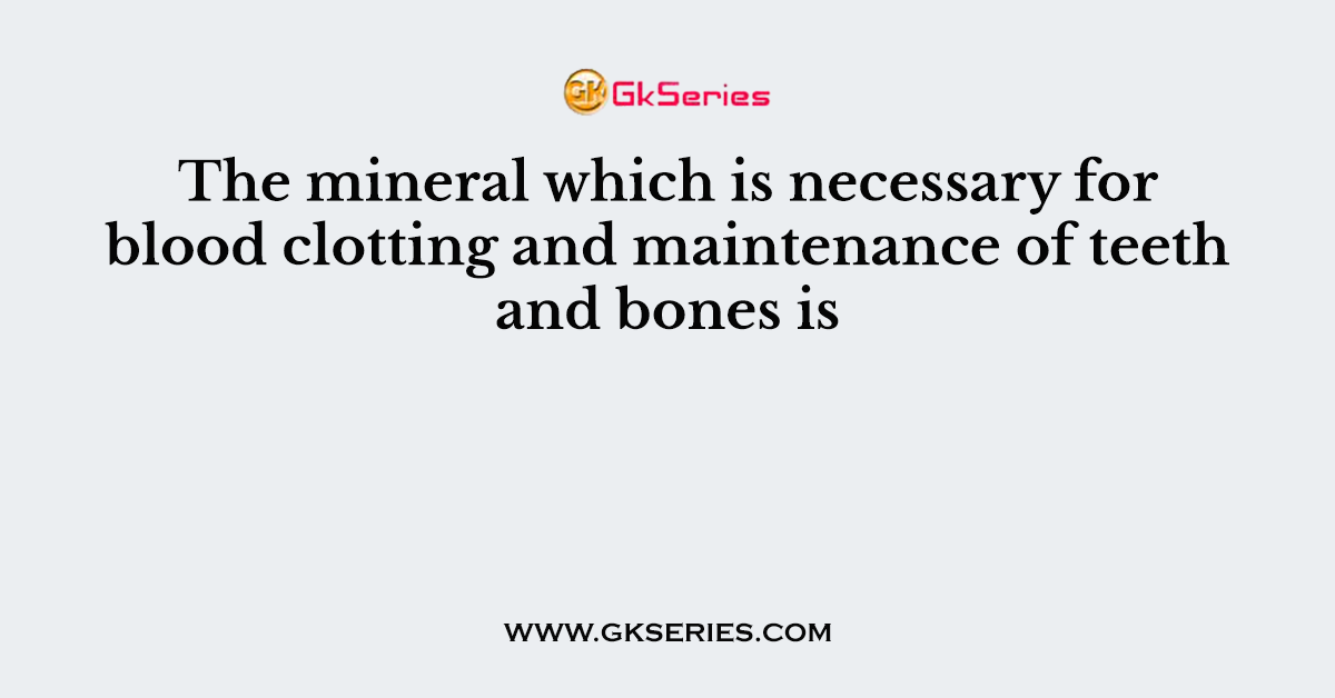 The mineral which is necessary for blood clotting and maintenance of teeth and bones is