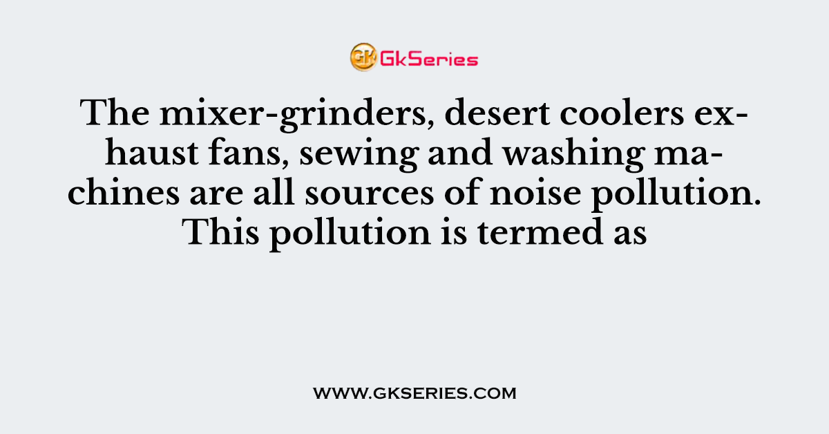 The mixer-grinders, desert coolers exhaust fans, sewing and washing machines are all sources of noise pollution. This pollution is termed as