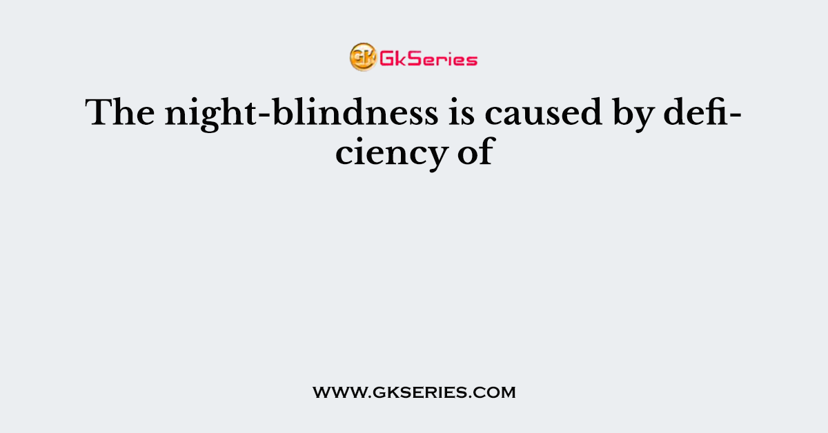 The night-blindness is caused by deficiency of