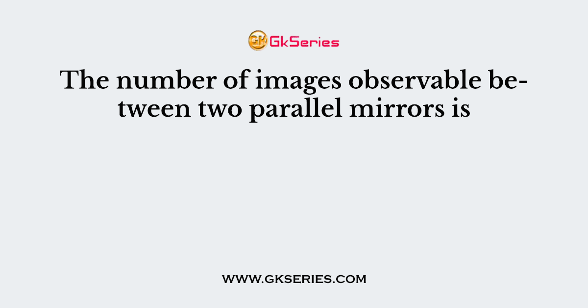 The number of images observable between two parallel mirrors is