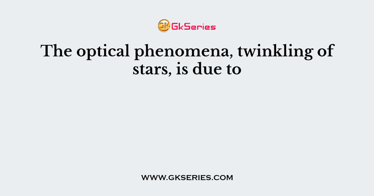 The optical phenomena, twinkling of stars, is due to