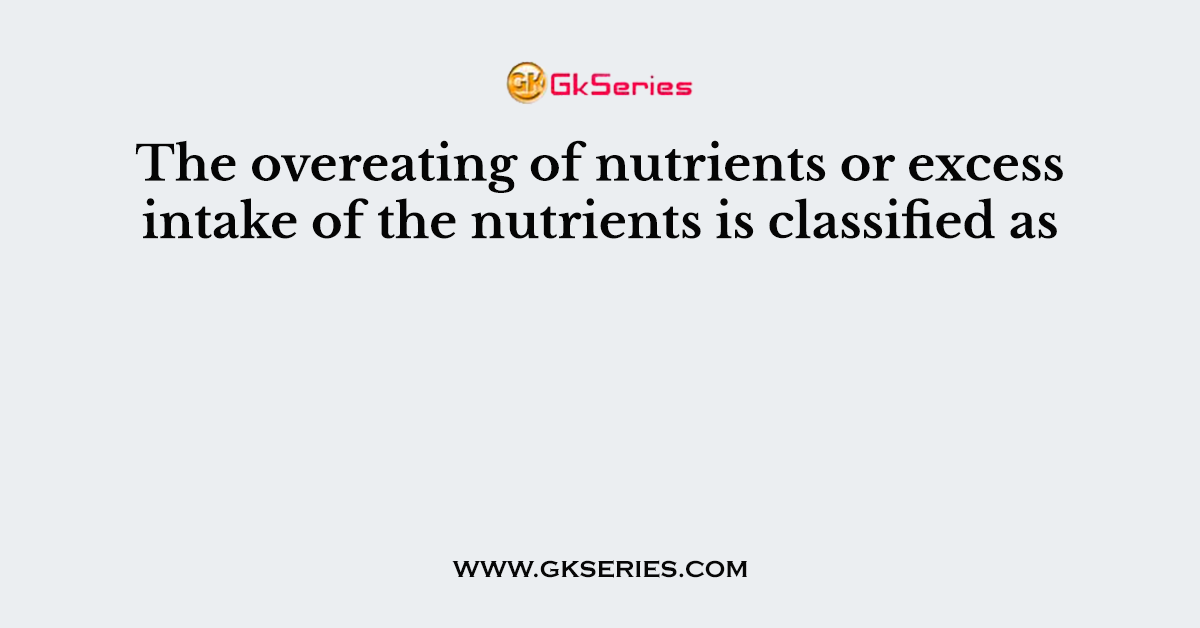 The overeating of nutrients or excess intake of the nutrients is classified as