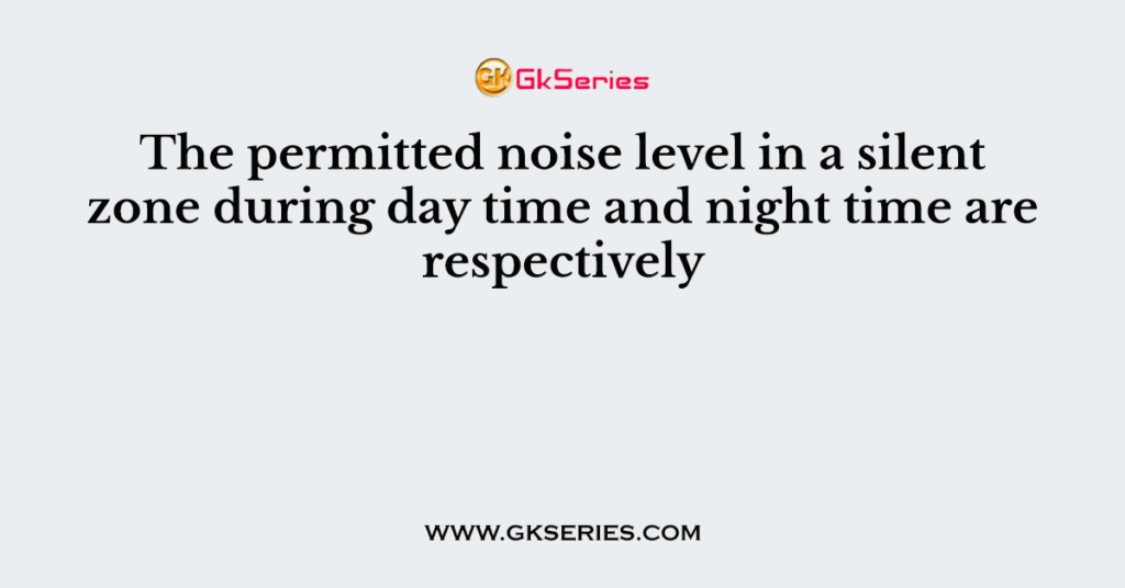 The permitted noise level in a silent zone during day time and night time are respectively