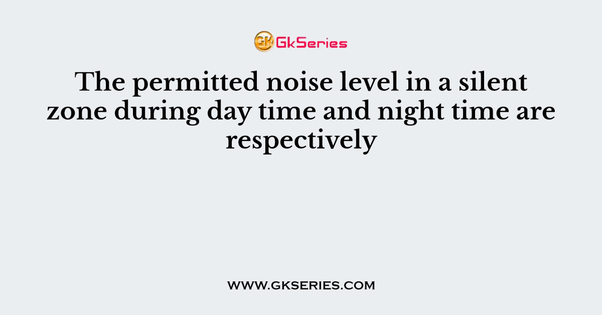 The permitted noise level in a silent zone during day time and night time are respectively