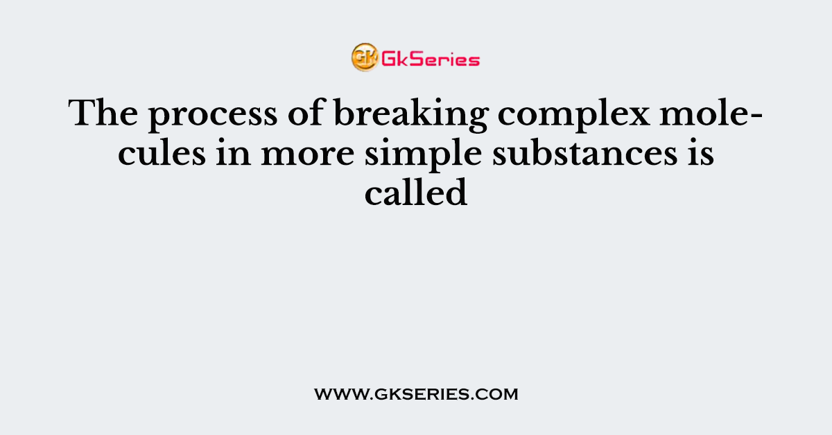 The process of breaking complex molecules in more simple substances is called