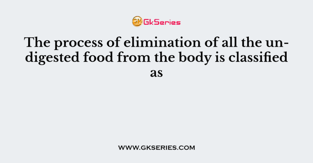 the-process-of-elimination-of-all-the-undigested-food-from-the-body-is