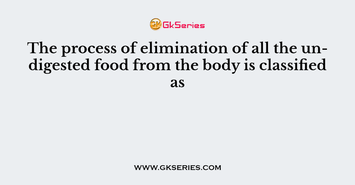 The process of elimination of all the undigested food from the body is classified as