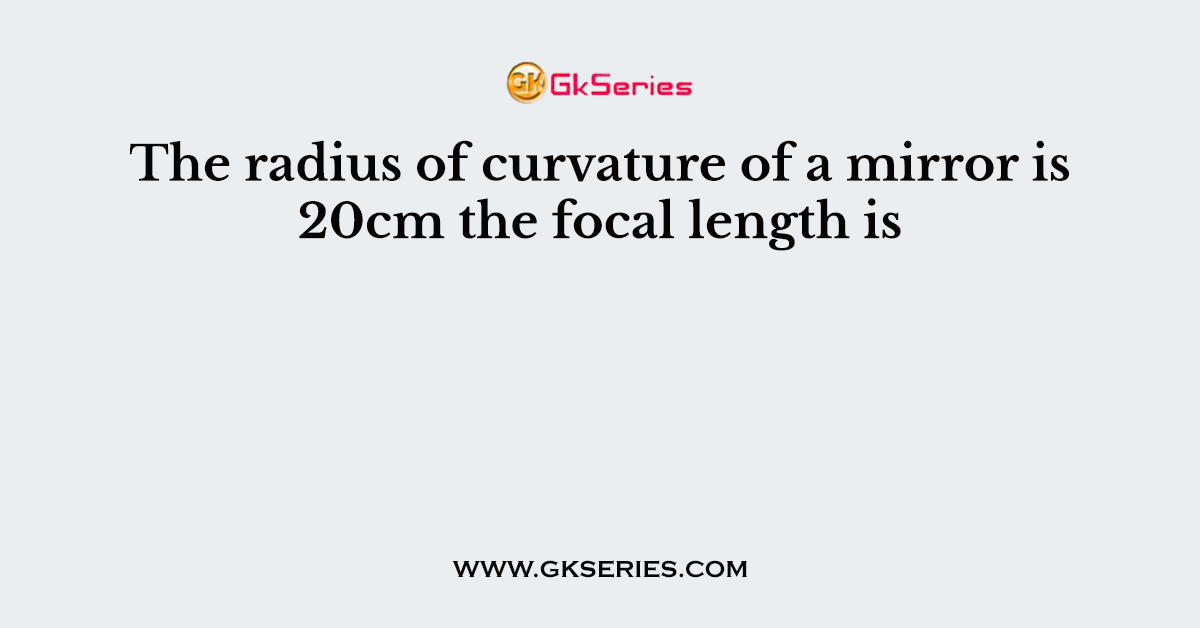The radius of curvature of a mirror is 20cm the focal length is
