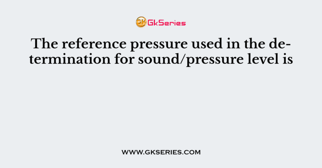 The reference pressure used in the determination for sound/pressure level is