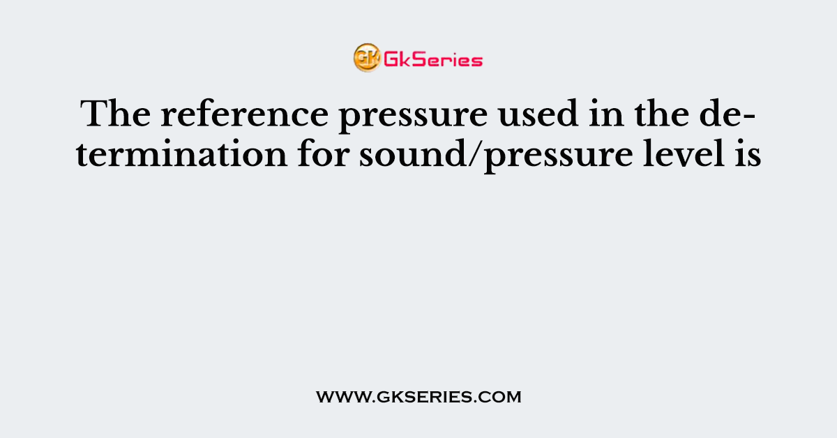 The reference pressure used in the determination for sound/pressure level is