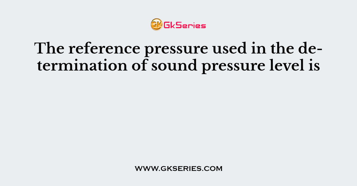 The reference pressure used in the determination of sound pressure level is