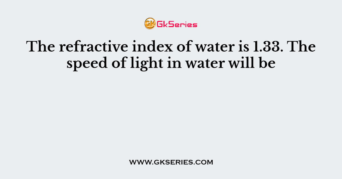 The refractive index of water is 1.33. The speed of light in water will be