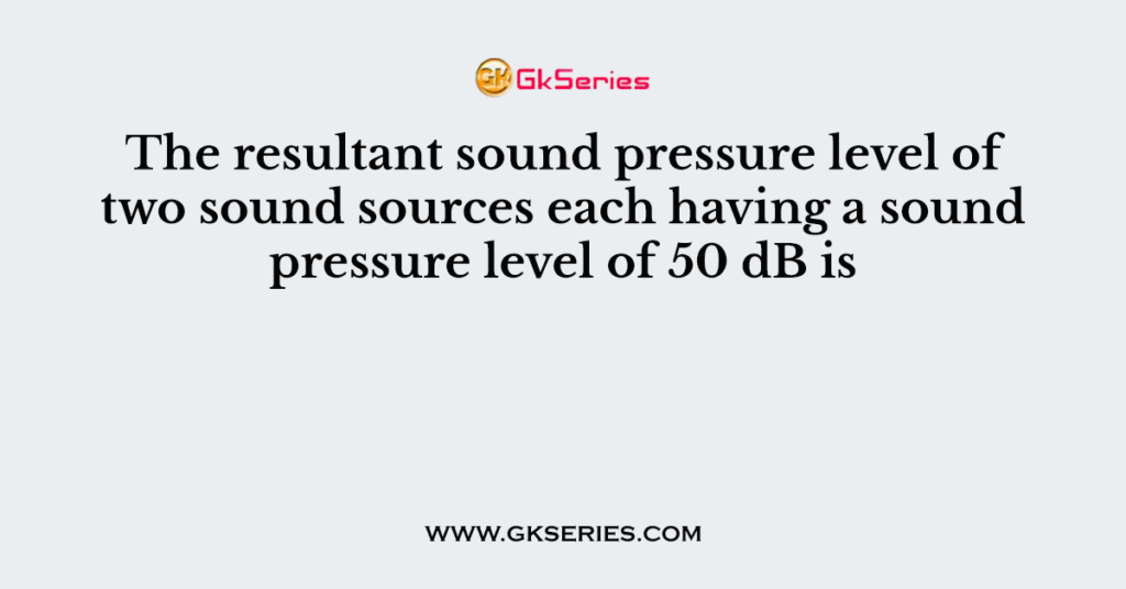 The resultant sound pressure level of two sound sources each having a sound pressure level of 50 dB is