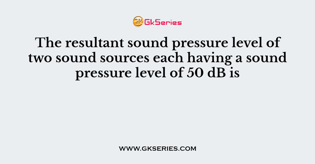 The resultant sound pressure level of two sound sources each having a sound pressure level of 50 dB is
