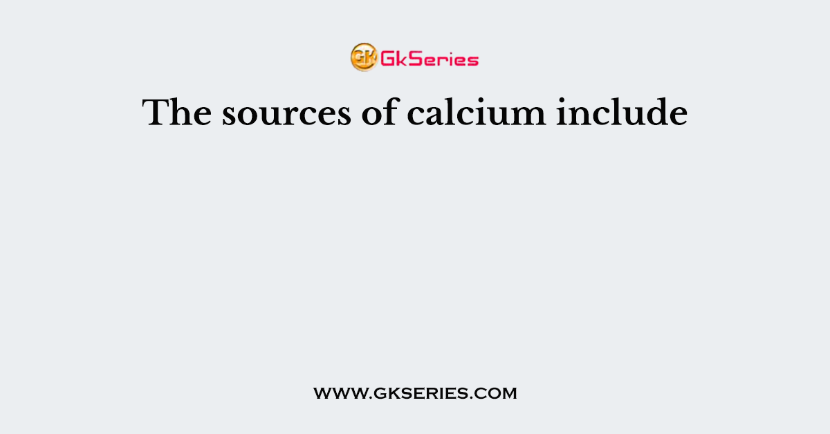 The sources of calcium include