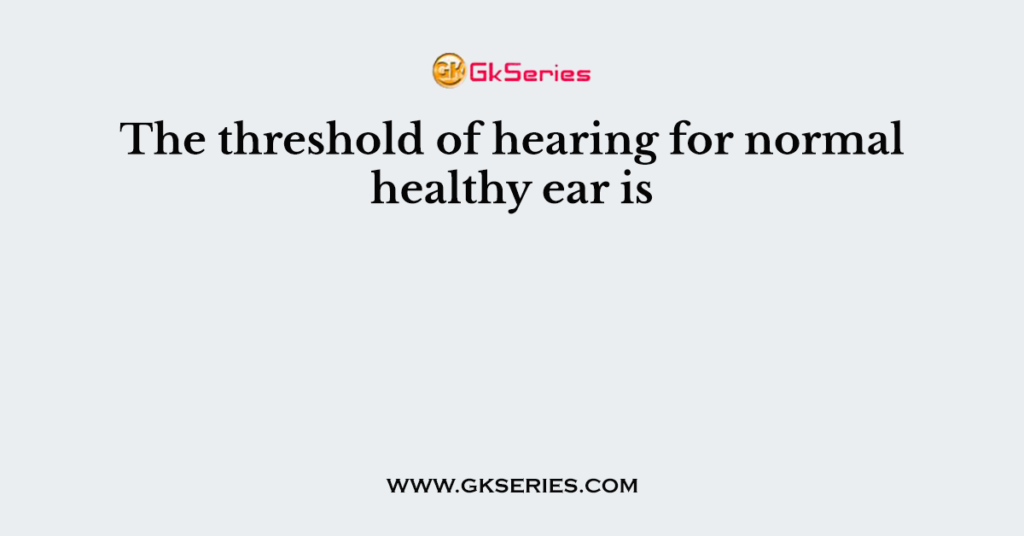 The threshold of hearing for normal healthy ear is