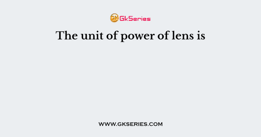 The unit of power of lens is