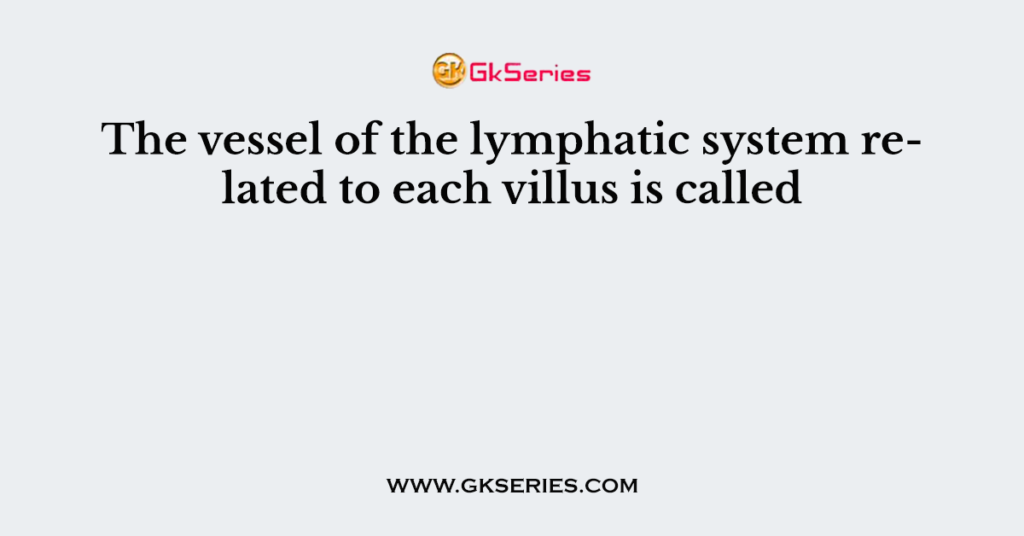 The vessel of the lymphatic system related to each villus is called