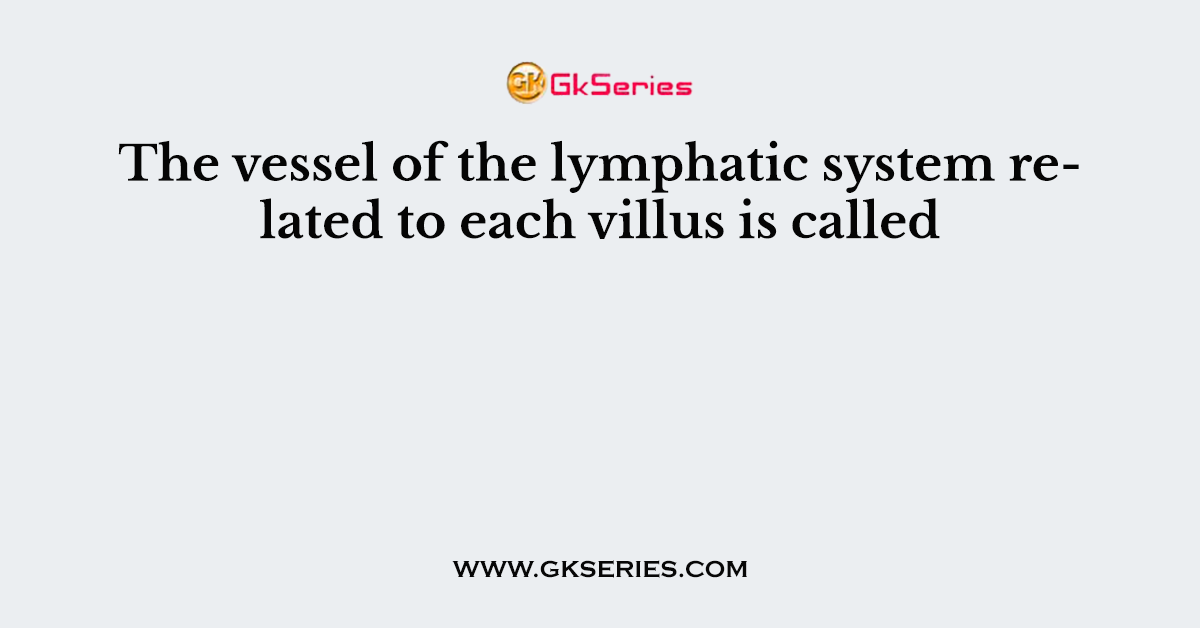 The vessel of the lymphatic system related to each villus is called