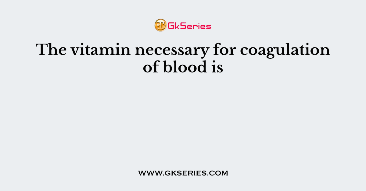 The vitamin necessary for coagulation of blood is