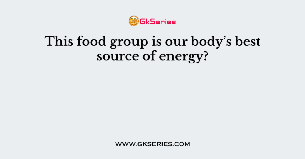 This food group is our body’s best source of energy?