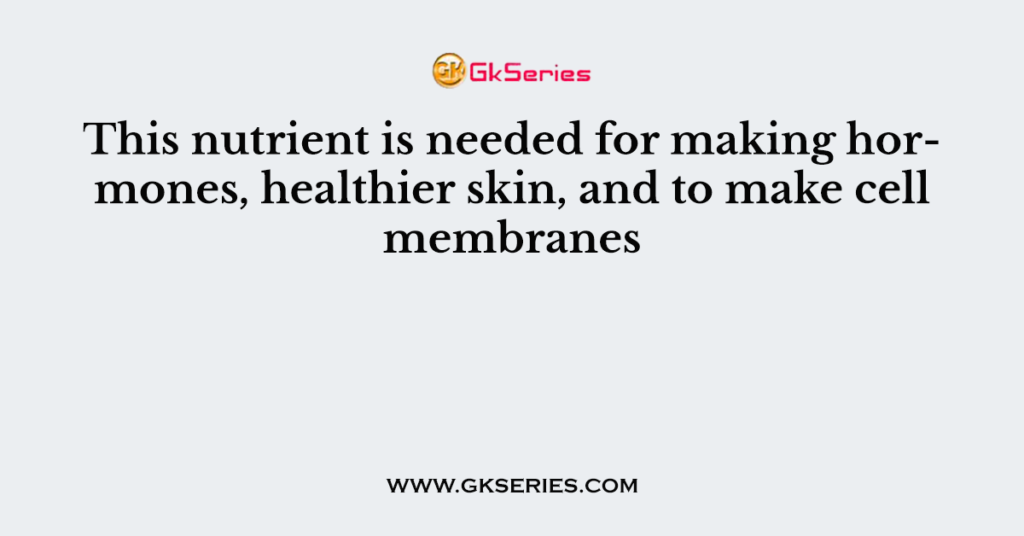 This nutrient is needed for making hormones, healthier skin, and to make cell membranes