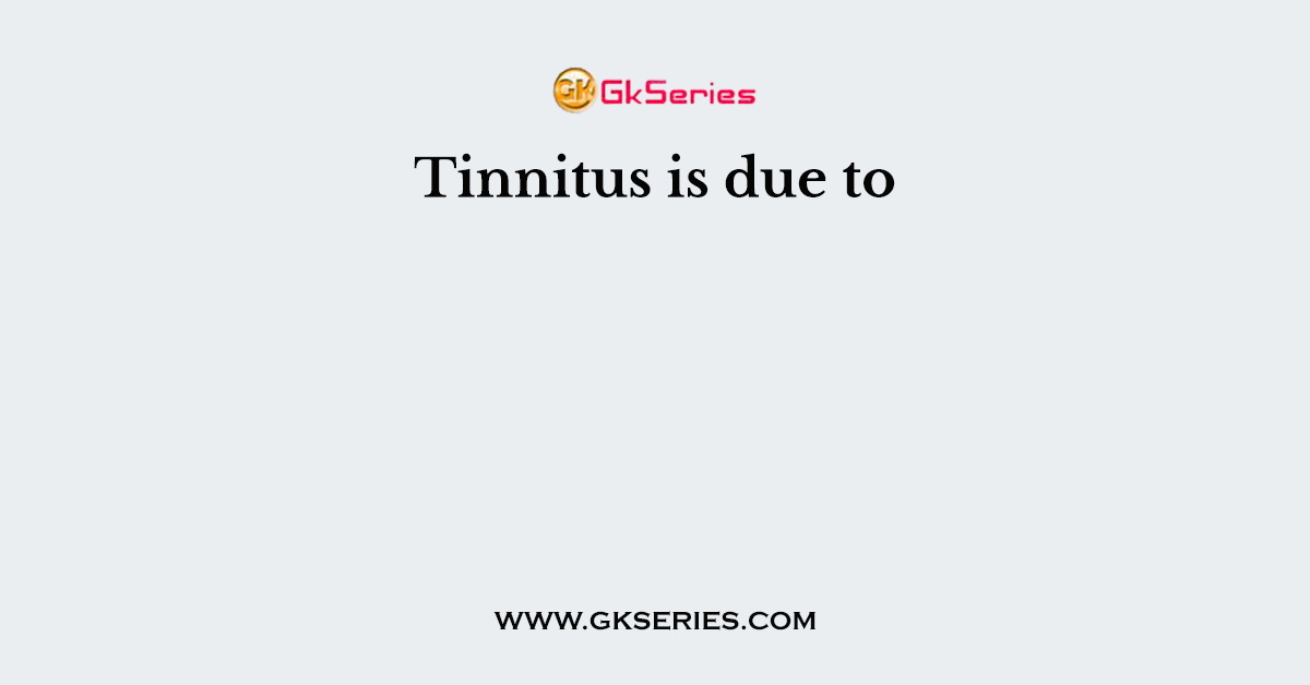 Tinnitus is due to