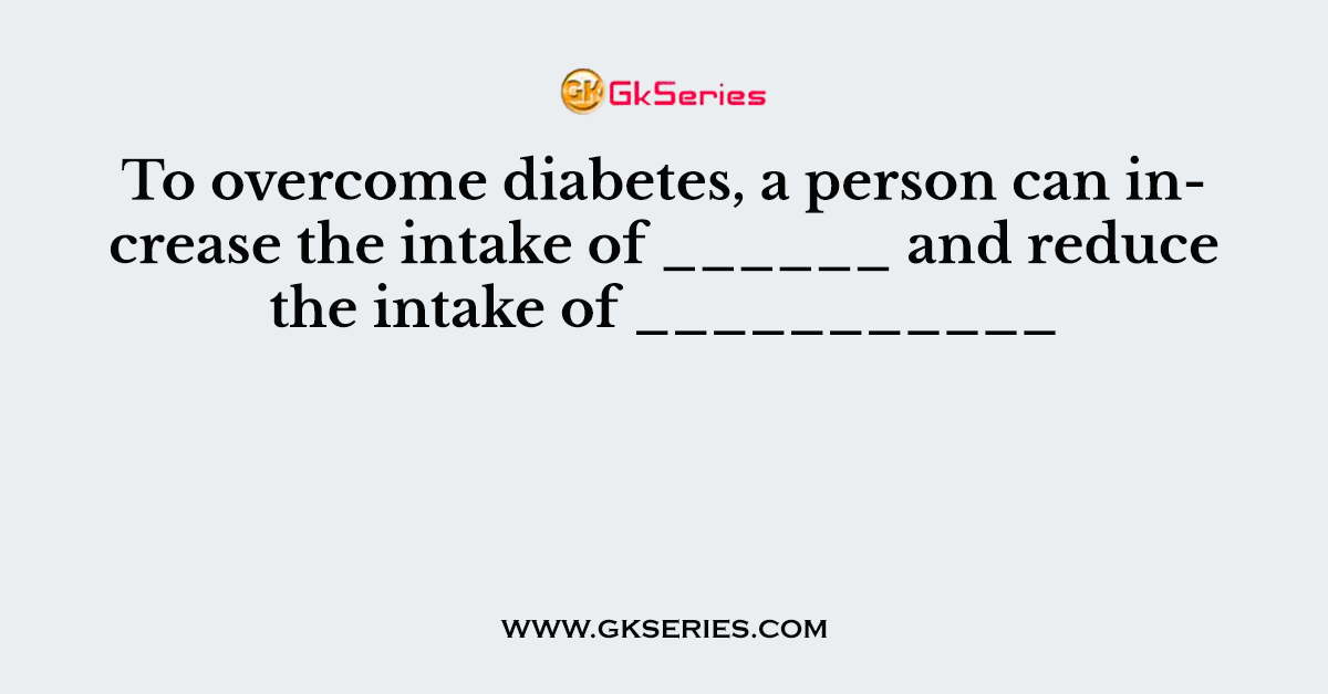 To overcome diabetes, a person can increase the intake of ______ and reduce the intake of ___________