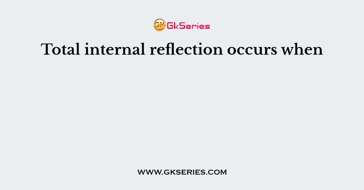 Total internal reflection occurs when